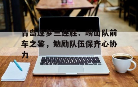 AG官方网站-青岛逐梦三连胜：崂山队前车之鉴，勉励队伍保齐心协力的简单介绍